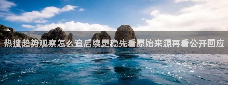 网络资讯动态：热搜趋势观察怎么追后续更稳先看原始来源再看公开回应