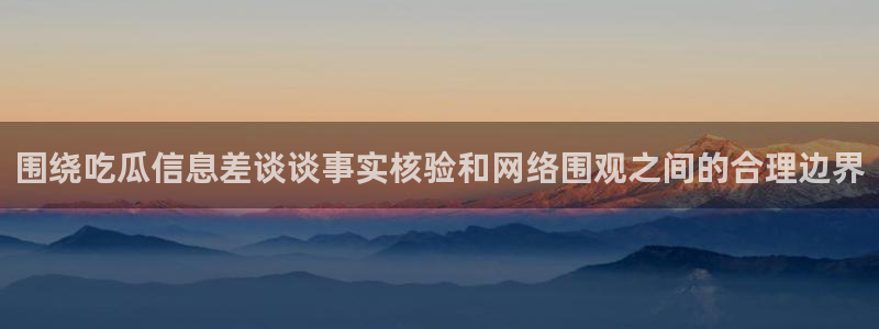 黑料爆料事件网:围绕吃瓜信息差谈谈事实核验和网络围观之间的合理边界