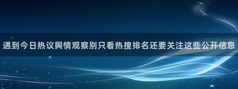 今日热点爆料：遇到今日热议舆情观察别只看热搜排名还要关注这些公开信息