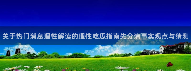 事件爆料动态：关于热门消息理性解读的理性吃瓜指南先分清事实观点与猜测
