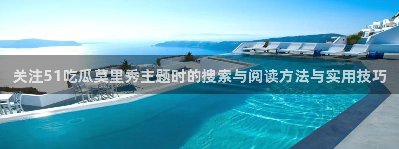 黑料爆料网络事件：关注51吃瓜莫里秀主题时的搜索与阅读方法与实用技巧