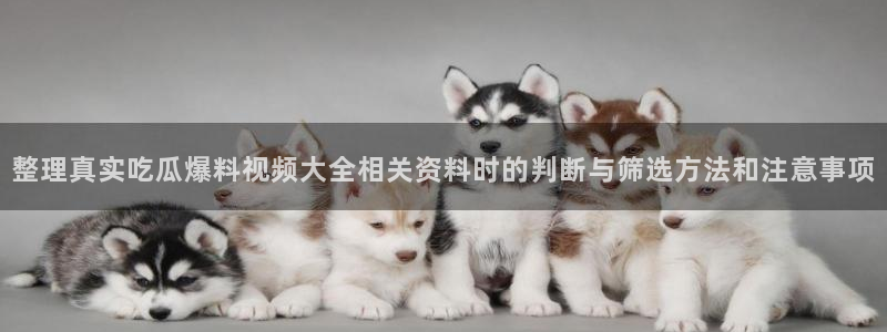 黑料爆料资讯：整理真实吃瓜爆料视频大全相关资料时的判断与筛选方法和注意事项