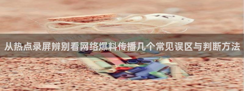 热门事件爆料:从热点录屏辨别看网络爆料传播几个常见误区与判断方法