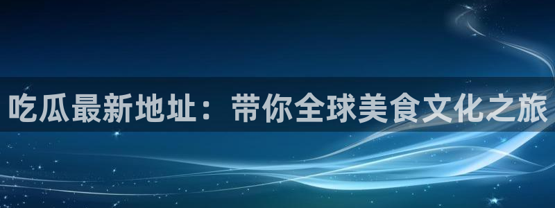 黑料爆料事件大全：吃瓜最新地址：带你全球美食文化之旅